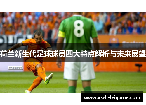 荷兰新生代足球球员四大特点解析与未来展望 荷兰新生代足球球员四大特点解析与未来展望