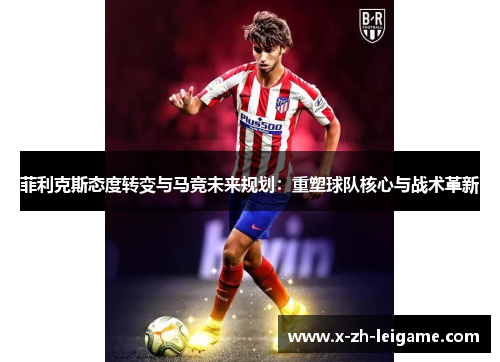 菲利克斯态度转变与马竞未来规划:重塑球队核心与战术革新 菲利克斯态度转变与马竞未来规划:重塑球队核心与战术革新