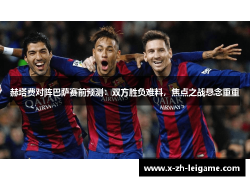 赫塔费对阵巴萨赛前预测：双方胜负难料，焦点之战悬念重重