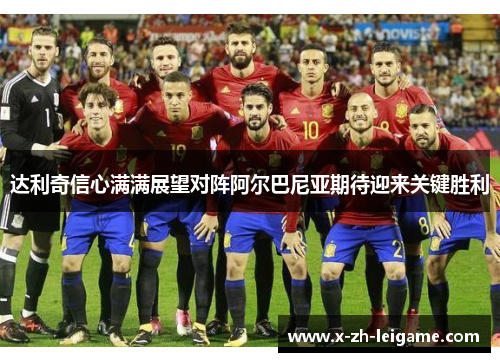 达利奇信心满满展望对阵阿尔巴尼亚期待迎来关键胜利 达利奇信心满满展望对阵阿尔巴尼亚期待迎来关键胜利