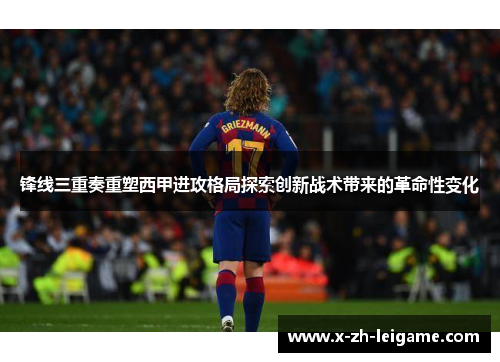 锋线三重奏重塑西甲进攻格局探索创新战术带来的革命性变化