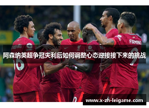 阿森纳英超争冠失利后如何调整心态迎接接下来的挑战 阿森纳英超争冠失利后如何调整心态迎接接下来的挑战