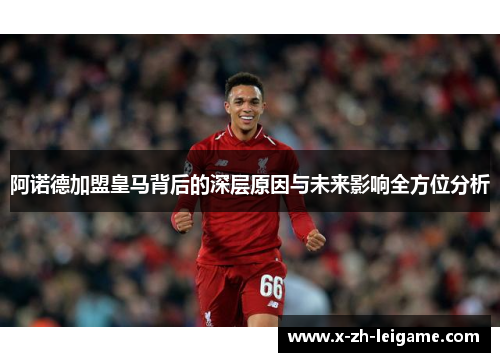 阿诺德加盟皇马背后的深层原因与未来影响全方位分析 阿诺德加盟皇马背后的深层原因与未来影响全方位分析