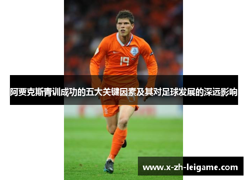 阿贾克斯青训成功的五大关键因素及其对足球发展的深远影响 阿贾克斯青训成功的五大关键因素及其对足球发展的深远影响
