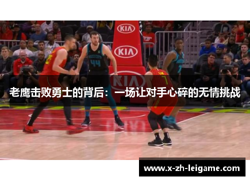 老鹰击败勇士的背后:一场让对手心碎的无情挑战 老鹰击败勇士的背后:一场让对手心碎的无情挑战