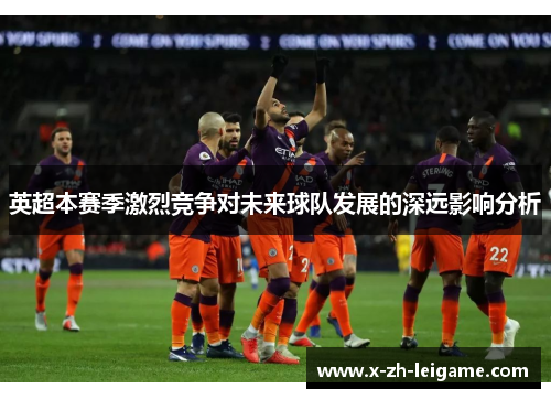 英超本赛季激烈竞争对未来球队发展的深远影响分析 英超本赛季激烈竞争对未来球队发展的深远影响分析
