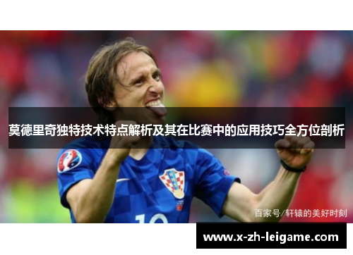 莫德里奇独特技术特点解析及其在比赛中的应用技巧全方位剖析