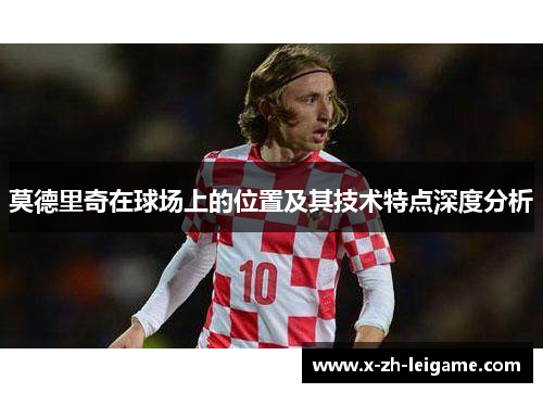 莫德里奇在球场上的位置及其技术特点深度分析 莫德里奇在球场上的位置及其技术特点深度分析