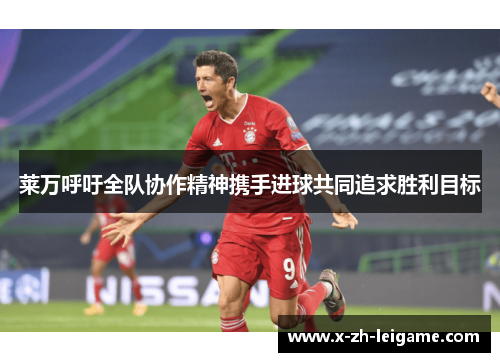 莱万呼吁全队协作精神携手进球共同追求胜利目标 莱万呼吁全队协作精神携手进球共同追求胜利目标