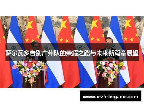萨尔瓦多告别广州队的荣耀之路与未来新篇章展望 萨尔瓦多告别广州队的荣耀之路与未来新篇章展望