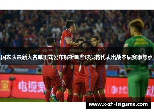 国家队最新大名单正式公布解析哪些球员将代表出战本届赛事焦点 国家队最新大名单正式公布解析哪些球员将代表出战本届赛事焦点