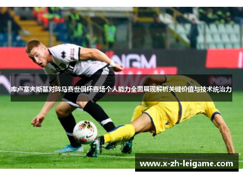 库卢塞夫斯基对阵马赛世俱杯赛场个人能力全面展现解析关键价值与技术统治力