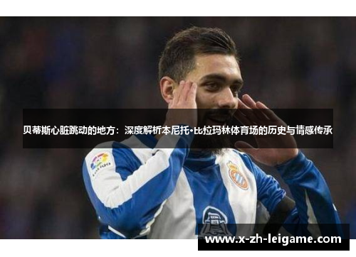 贝蒂斯心脏跳动的地方:深度解析本尼托·比拉玛林体育场的历史与情感传承 贝蒂斯心脏跳动的地方:深度解析本尼托·比拉玛林体育场的历史与情感传承