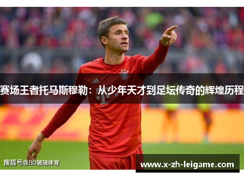 赛场王者托马斯穆勒:从少年天才到足坛传奇的辉煌历程 赛场王者托马斯穆勒:从少年天才到足坛传奇的辉煌历程