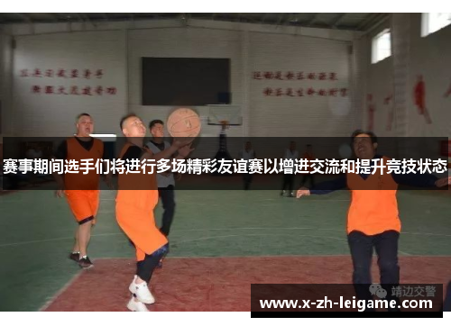 赛事期间选手们将进行多场精彩友谊赛以增进交流和提升竞技状态 赛事期间选手们将进行多场精彩友谊赛以增进交流和提升竞技状态