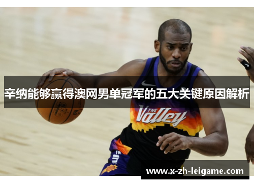 辛纳能够赢得澳网男单冠军的五大关键原因解析 辛纳能够赢得澳网男单冠军的五大关键原因解析