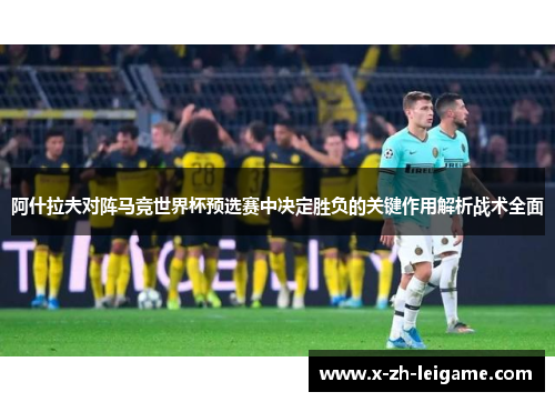 阿什拉夫对阵马竞世界杯预选赛中决定胜负的关键作用解析战术全面 阿什拉夫对阵马竞世界杯预选赛中决定胜负的关键作用解析战术全面