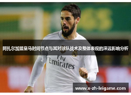 阿扎尔加盟皇马时间节点与其对球队战术及整体表现的深远影响分析