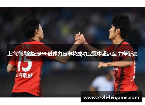 上海海港创纪录96进球力压申花成功卫冕中超冠军 力争新高 上海海港创纪录96进球力压申花成功卫冕中超冠军 力争新高