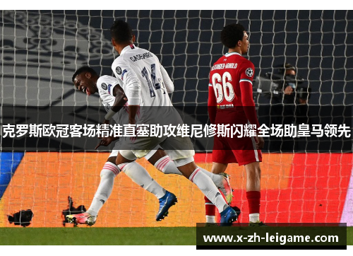 克罗斯欧冠客场精准直塞助攻维尼修斯闪耀全场助皇马领先 克罗斯欧冠客场精准直塞助攻维尼修斯闪耀全场助皇马领先