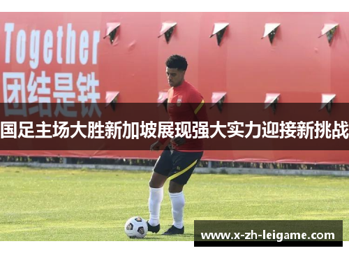 国足主场大胜新加坡展现强大实力迎接新挑战
