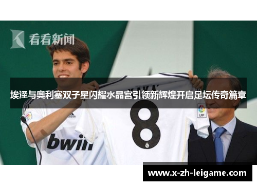 埃泽与奥利塞双子星闪耀水晶宫引领新辉煌开启足坛传奇篇章