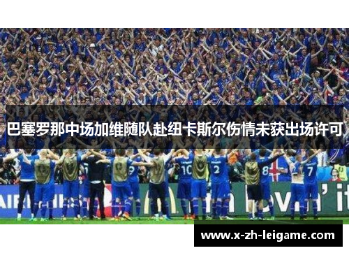 巴塞罗那中场加维随队赴纽卡斯尔伤情未获出场许可