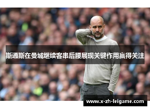 斯通斯在曼城继续客串后腰展现关键作用赢得关注 斯通斯在曼城继续客串后腰展现关键作用赢得关注