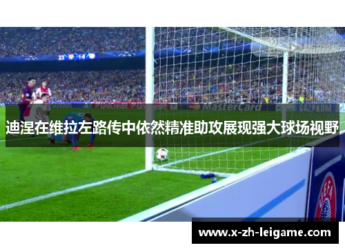 迪涅在维拉左路传中依然精准助攻展现强大球场视野 迪涅在维拉左路传中依然精准助攻展现强大球场视野