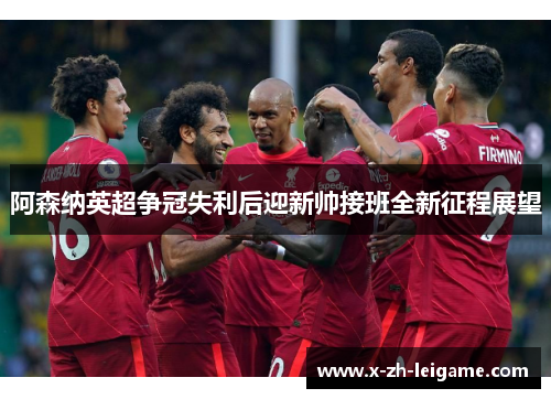 阿森纳英超争冠失利后迎新帅接班全新征程展望