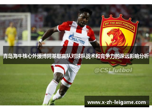 青岛海牛核心外援博阿基耶离队对球队战术和竞争力的深远影响分析
