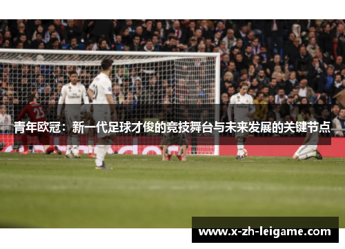 青年欧冠：新一代足球才俊的竞技舞台与未来发展的关键节点