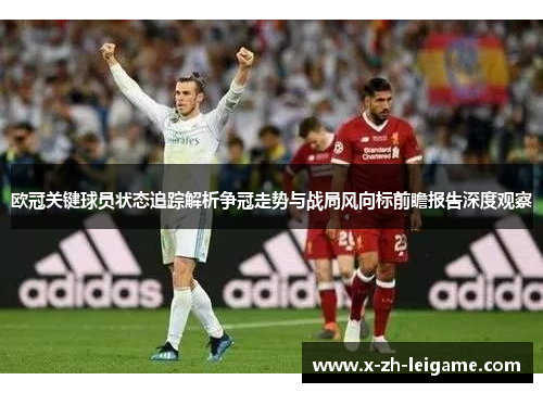 欧冠关键球员状态追踪解析争冠走势与战局风向标前瞻报告深度观察